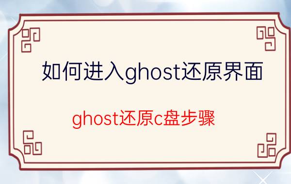 如何进入ghost还原界面 ghost还原c盘步骤？